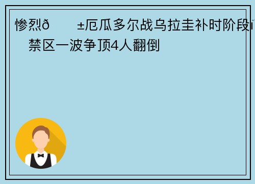 惨烈😱厄瓜多尔战乌拉圭补时阶段，禁区一波争顶4人翻倒